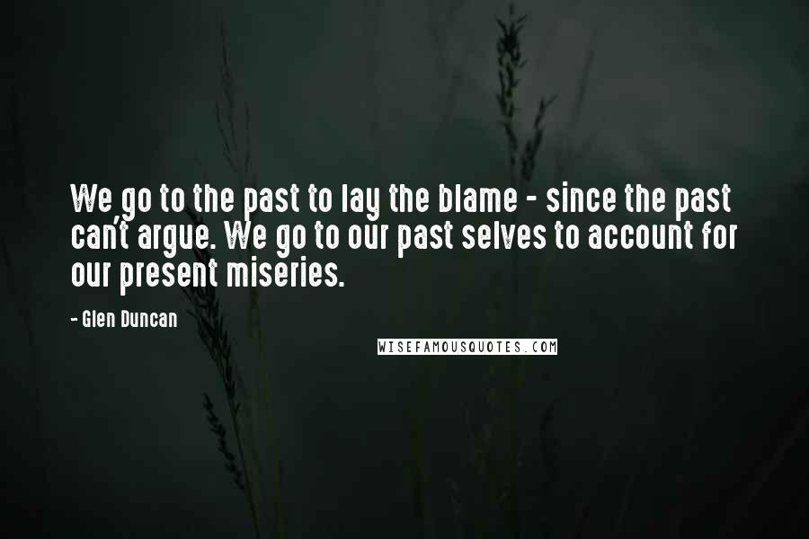 Glen Duncan quotes: We go to the past to lay the blame - since the past can't argue. We go to our past selves to account for our present miseries.