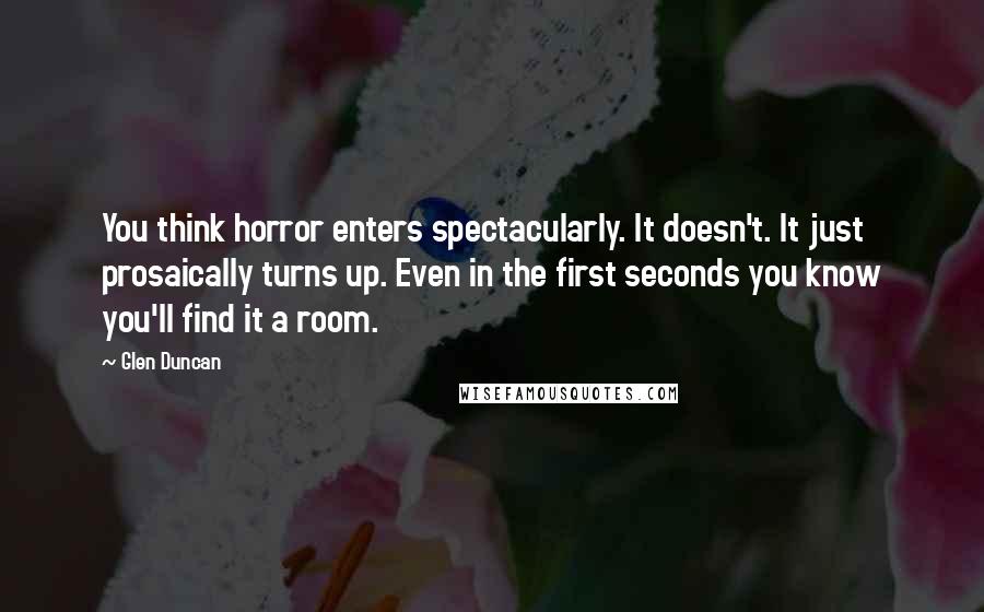 Glen Duncan quotes: You think horror enters spectacularly. It doesn't. It just prosaically turns up. Even in the first seconds you know you'll find it a room.