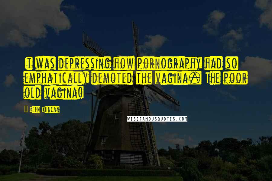 Glen Duncan quotes: It was depressing how pornography had so emphatically demoted the vagina. The poor old vagina!