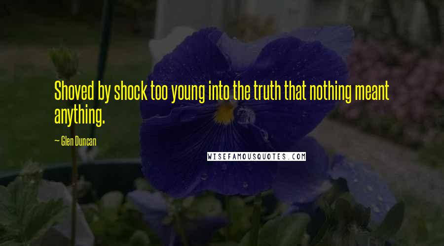 Glen Duncan quotes: Shoved by shock too young into the truth that nothing meant anything.