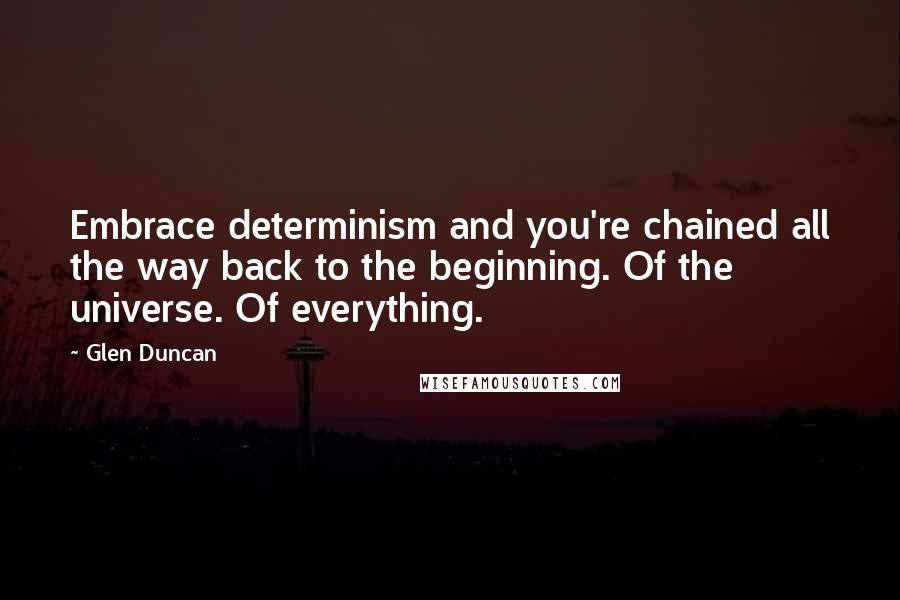 Glen Duncan quotes: Embrace determinism and you're chained all the way back to the beginning. Of the universe. Of everything.