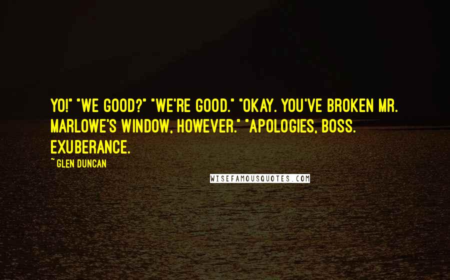 Glen Duncan quotes: Yo!" "We good?" "We're good." "Okay. You've broken Mr. Marlowe's window, however." "Apologies, boss. Exuberance.