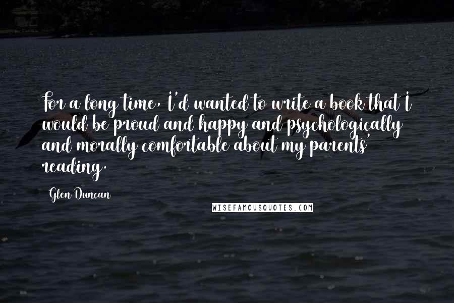 Glen Duncan quotes: For a long time, I'd wanted to write a book that I would be proud and happy and psychologically and morally comfortable about my parents' reading.