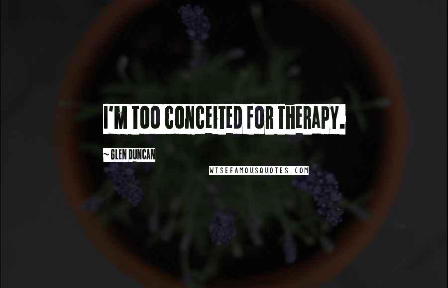 Glen Duncan quotes: I'm too conceited for therapy.