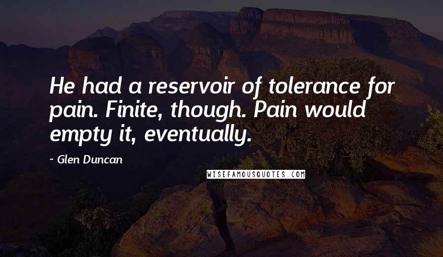Glen Duncan quotes: He had a reservoir of tolerance for pain. Finite, though. Pain would empty it, eventually.