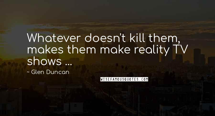 Glen Duncan quotes: Whatever doesn't kill them, makes them make reality TV shows ...