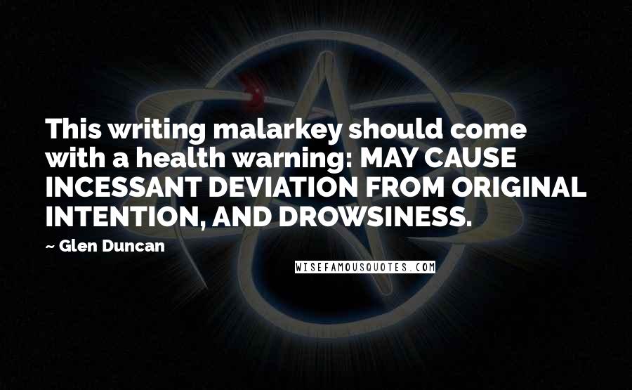 Glen Duncan quotes: This writing malarkey should come with a health warning: MAY CAUSE INCESSANT DEVIATION FROM ORIGINAL INTENTION, AND DROWSINESS.