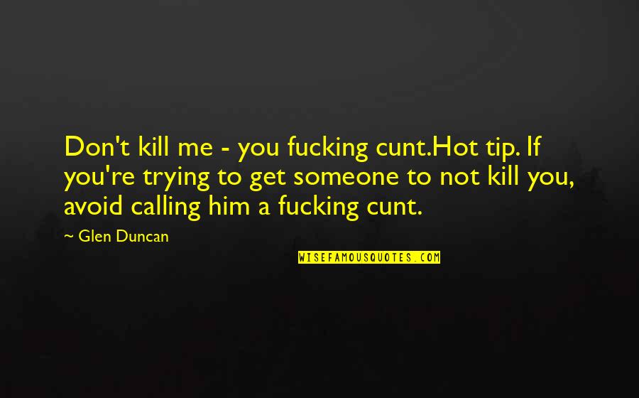 Glen Duncan Quotes By Glen Duncan: Don't kill me - you fucking cunt.Hot tip. Glen Duncan Quotes By Glen Duncan: Don't kill me - you fucking cunt.Hot tip.