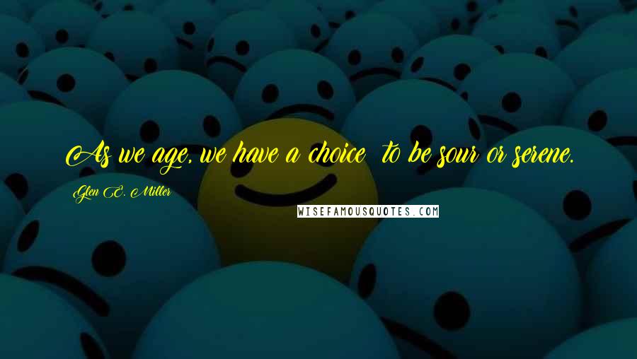 Glen E. Miller quotes: As we age, we have a choice: to be sour or serene.