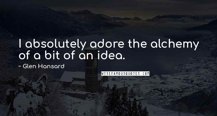 Glen Hansard quotes: I absolutely adore the alchemy of a bit of an idea.