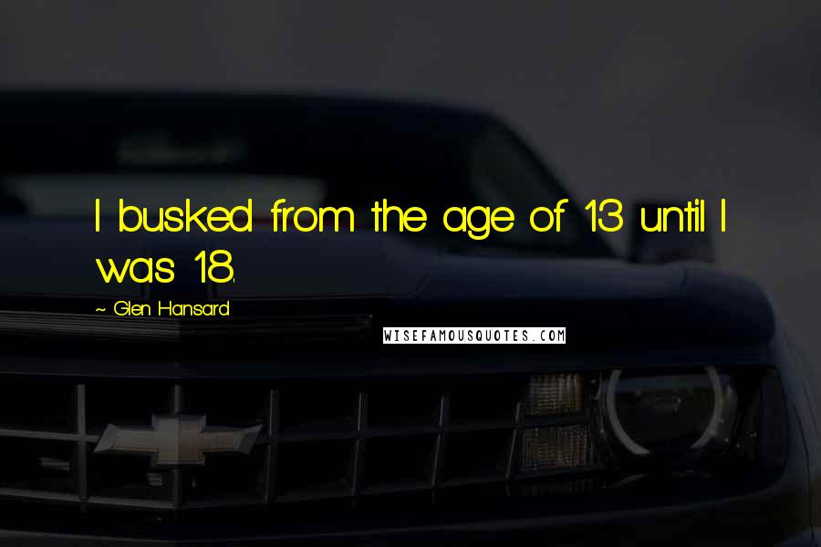 Glen Hansard quotes: I busked from the age of 13 until I was 18.