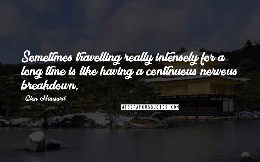 Glen Hansard quotes: Sometimes travelling really intensely for a long time is like having a continuous nervous breakdown.