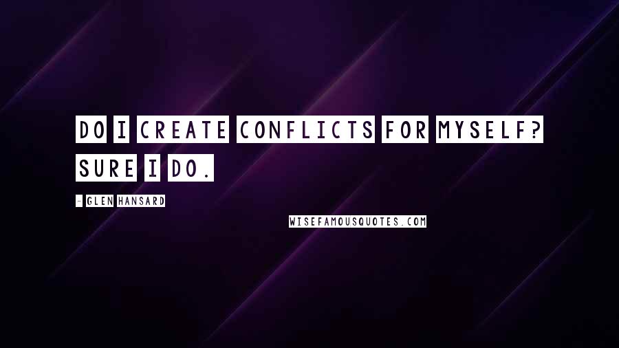 Glen Hansard quotes: Do I create conflicts for myself? Sure I do.