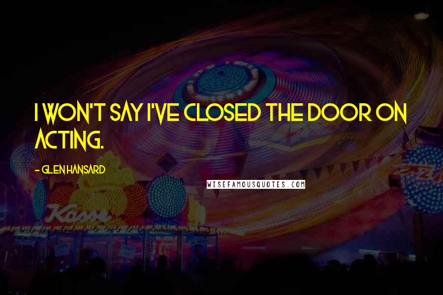 Glen Hansard quotes: I won't say I've closed the door on acting.
