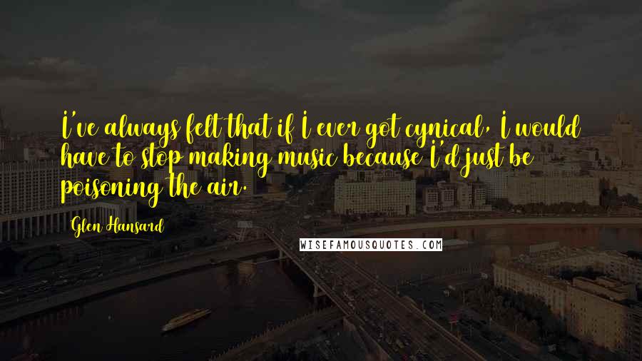 Glen Hansard quotes: I've always felt that if I ever got cynical, I would have to stop making music because I'd just be poisoning the air.