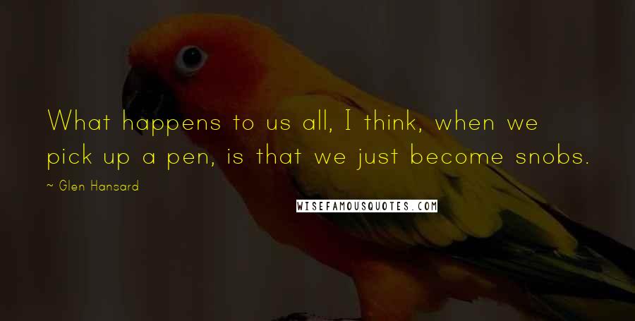 Glen Hansard quotes: What happens to us all, I think, when we pick up a pen, is that we just become snobs.