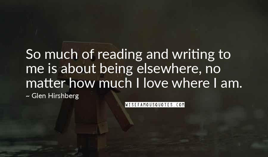 Glen Hirshberg quotes: So much of reading and writing to me is about being elsewhere, no matter how much I love where I am.