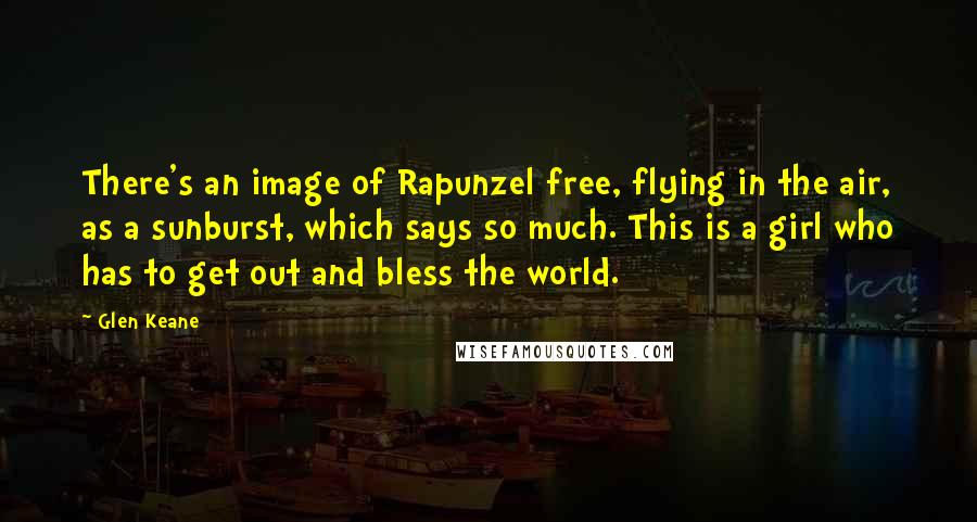 Glen Keane quotes: There's an image of Rapunzel free, flying in the air, as a sunburst, which says so much. This is a girl who has to get out and bless the world.