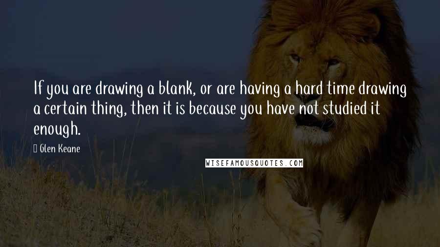 Glen Keane quotes: If you are drawing a blank, or are having a hard time drawing a certain thing, then it is because you have not studied it enough.