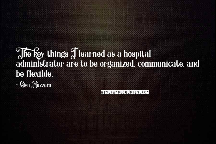 Glen Mazzara quotes: The key things I learned as a hospital administrator are to be organized, communicate, and be flexible. Glen Mazzara quotes: The key things I learned as a hospital administrator are to be organized, communicate, and be flexible.