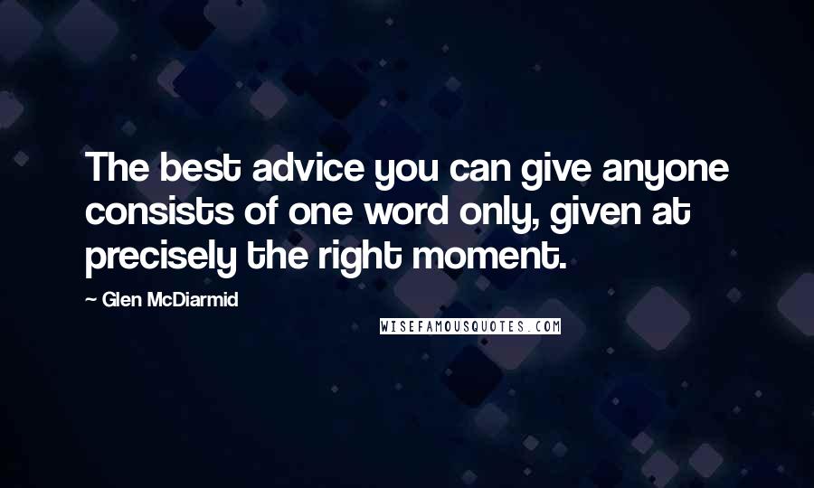 Glen McDiarmid quotes: The best advice you can give anyone consists of one word only, given at precisely the right moment.