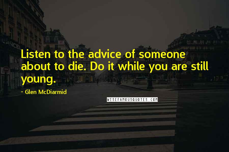 Glen McDiarmid quotes: Listen to the advice of someone about to die. Do it while you are still young.