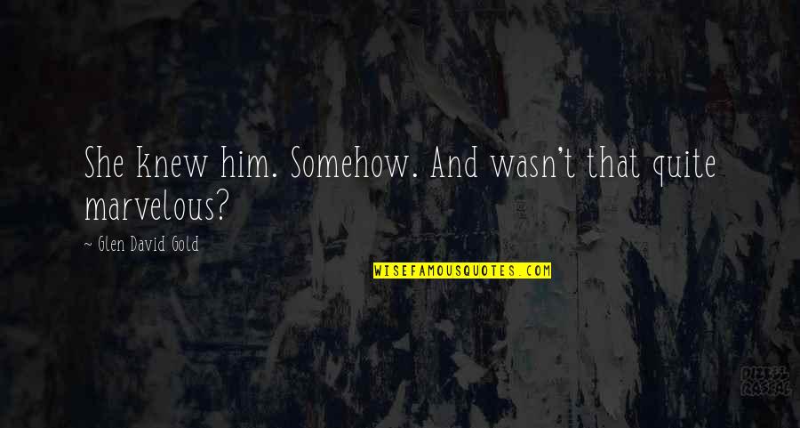 Glen Quotes By Glen David Gold: She knew him. Somehow. And wasn't that quite Glen Quotes By Glen David Gold: She knew him. Somehow. And wasn't that quite