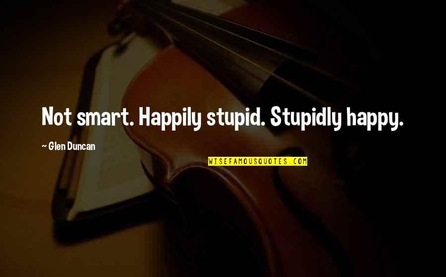 Glen Quotes By Glen Duncan: Not smart. Happily stupid. Stupidly happy.