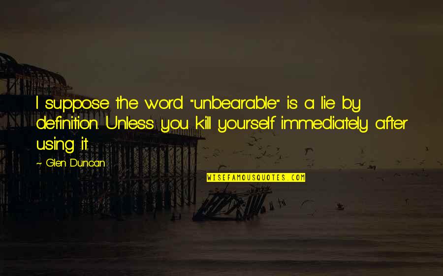 Glen Quotes By Glen Duncan: I suppose the word "unbearable" is a lie