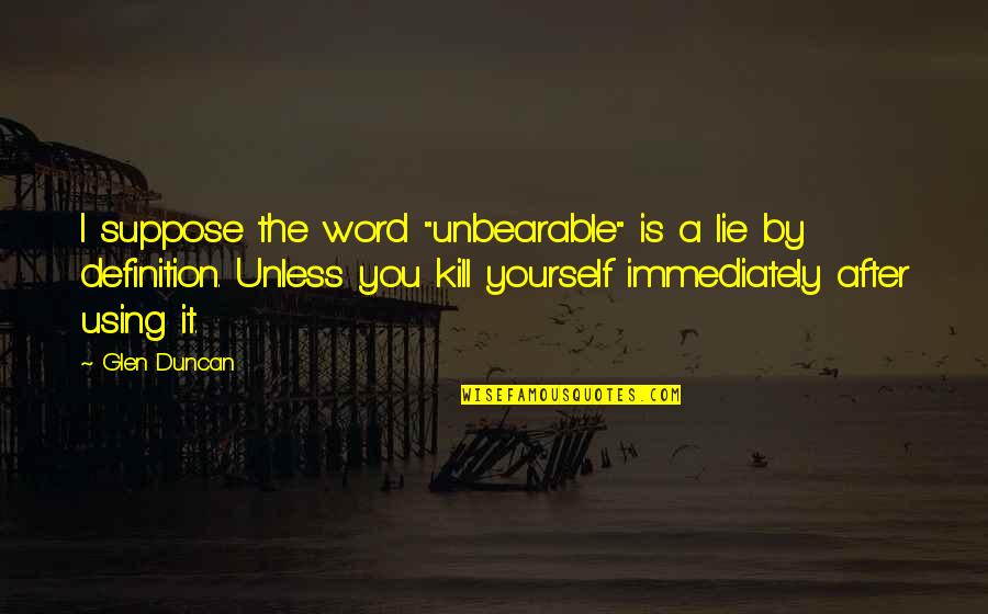 Glen Quotes By Glen Duncan: I suppose the word "unbearable" is a lie Glen Quotes By Glen Duncan: I suppose the word "unbearable" is a lie