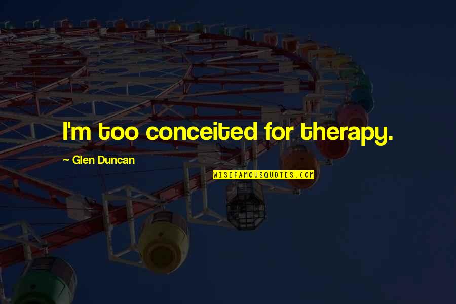 Glen Quotes By Glen Duncan: I'm too conceited for therapy. Glen Quotes By Glen Duncan: I'm too conceited for therapy.