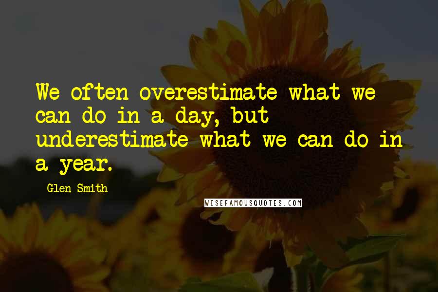 Glen Smith quotes: We often overestimate what we can do in a day, but underestimate what we can do in a year.