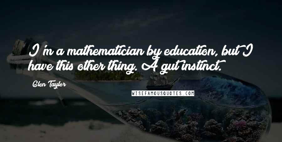 Glen Taylor quotes: I'm a mathematician by education, but I have this other thing. A gut instinct.