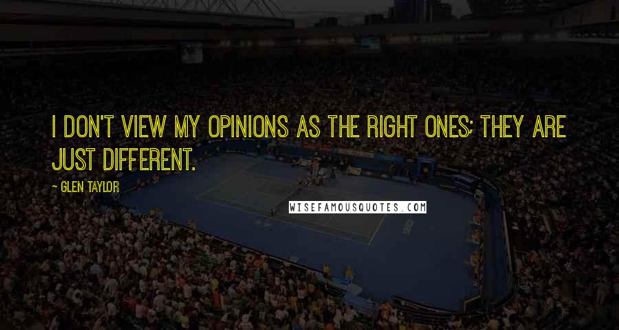 Glen Taylor quotes: I don't view my opinions as the right ones; they are just different.