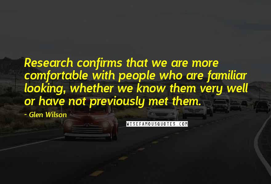 Glen Wilson quotes: Research confirms that we are more comfortable with people who are familiar looking, whether we know them very well or have not previously met them.