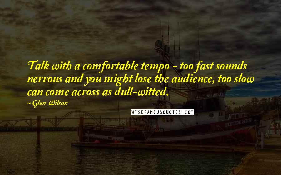 Glen Wilson quotes: Talk with a comfortable tempo - too fast sounds nervous and you might lose the audience, too slow can come across as dull-witted.