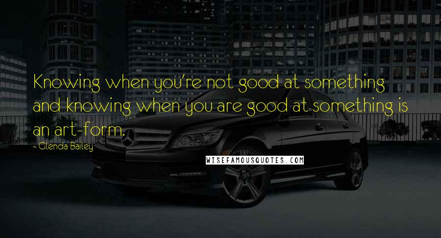 Glenda Bailey quotes: Knowing when you're not good at something and knowing when you are good at something is an art-form.