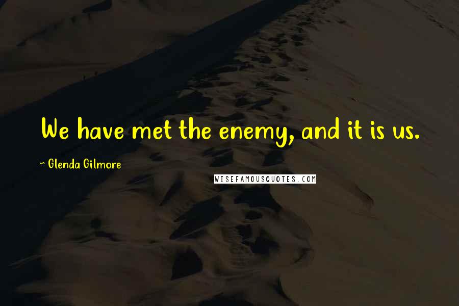 Glenda Gilmore quotes: We have met the enemy, and it is us.