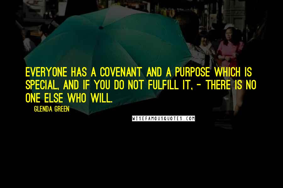 Glenda Green quotes: Everyone has a covenant and a purpose which is special, and if you do not fulfill it, - there is no one else who will.