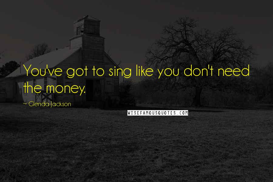 Glenda Jackson quotes: You've got to sing like you don't need the money.
