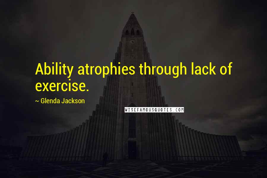 Glenda Jackson quotes: Ability atrophies through lack of exercise.