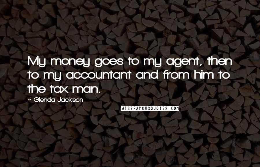 Glenda Jackson quotes: My money goes to my agent, then to my accountant and from him to the tax man.