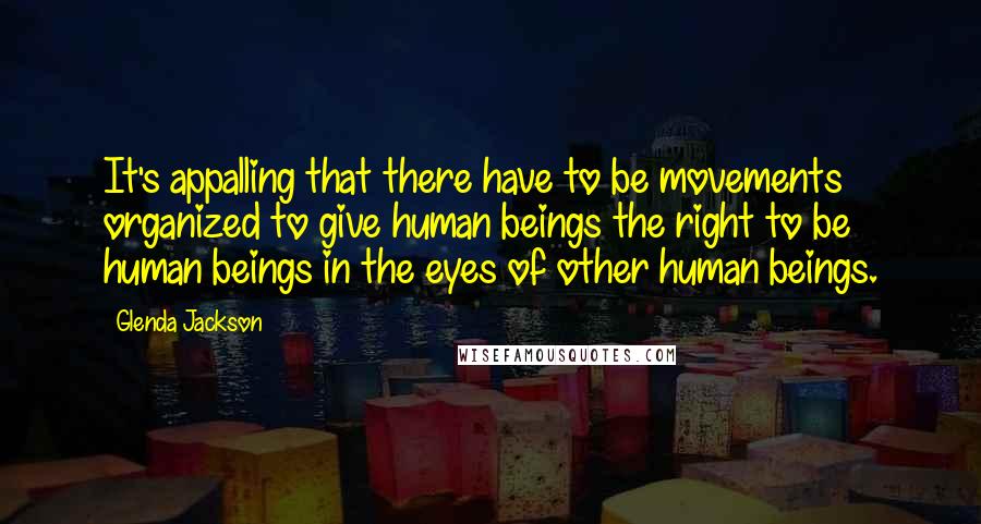 Glenda Jackson quotes: It's appalling that there have to be movements organized to give human beings the right to be human beings in the eyes of other human beings.