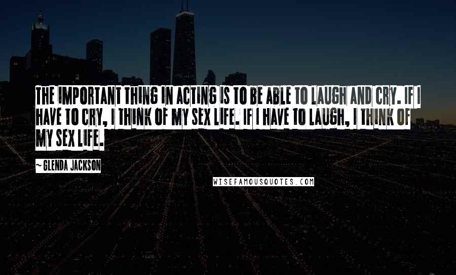 Glenda Jackson quotes: The important thing in acting is to be able to laugh and cry. If I have to cry, I think of my sex life. If I have to laugh, I