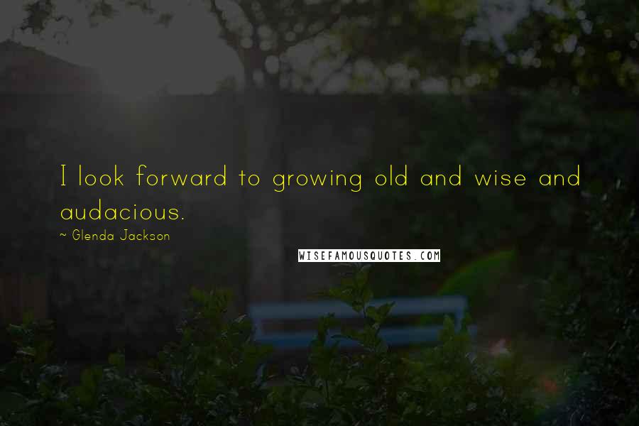 Glenda Jackson quotes: I look forward to growing old and wise and audacious.