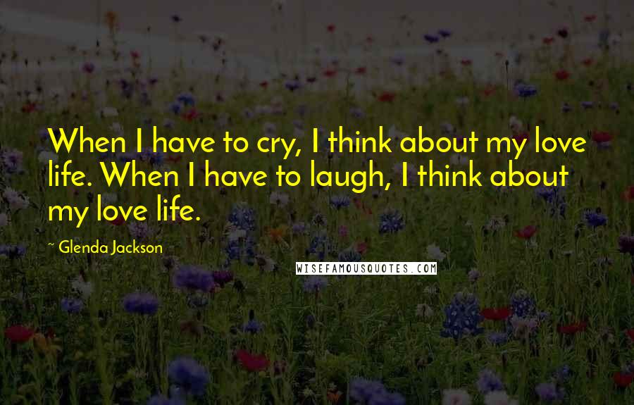 Glenda Jackson quotes: When I have to cry, I think about my love life. When I have to laugh, I think about my love life.