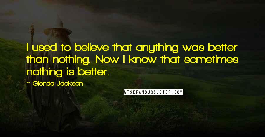 Glenda Jackson quotes: I used to believe that anything was better than nothing. Now I know that sometimes nothing is better.