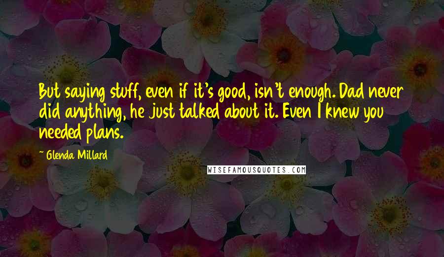 Glenda Millard quotes: But saying stuff, even if it's good, isn't enough. Dad never did anything, he just talked about it. Even I knew you needed plans. Glenda Millard quotes: But saying stuff, even if it's good, isn't enough. Dad never did anything, he just talked about it. Even I knew you needed plans.
