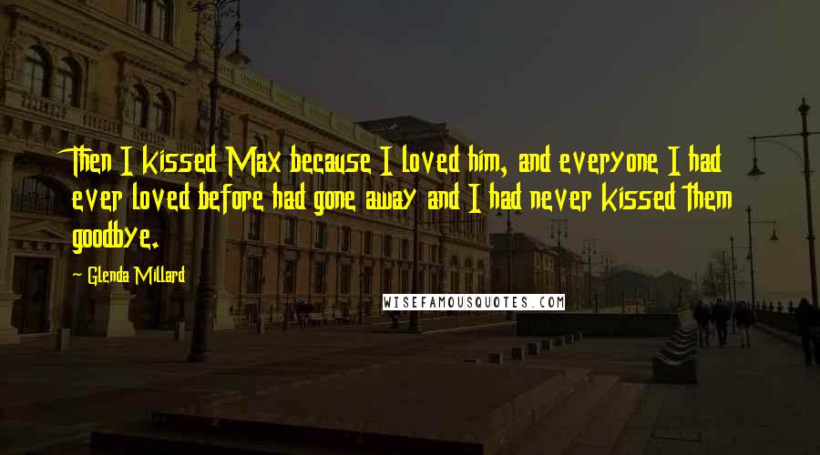 Glenda Millard quotes: Then I kissed Max because I loved him, and everyone I had ever loved before had gone away and I had never kissed them goodbye. Glenda Millard quotes: Then I kissed Max because I loved him, and everyone I had ever loved before had gone away and I had never kissed them goodbye.