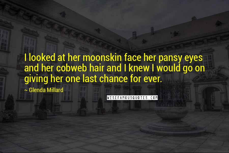 Glenda Millard quotes: I looked at her moonskin face her pansy eyes and her cobweb hair and I knew I would go on giving her one last chance for ever.